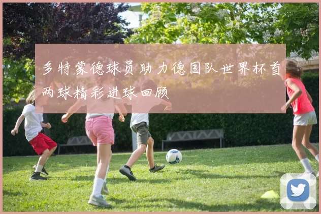 多特蒙德球员助力德国队世界杯首两球精彩进球回顾