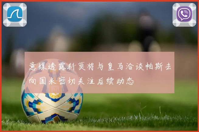 意媒透露科莫将与皇马洽谈帕斯去向国米密切关注后续动态