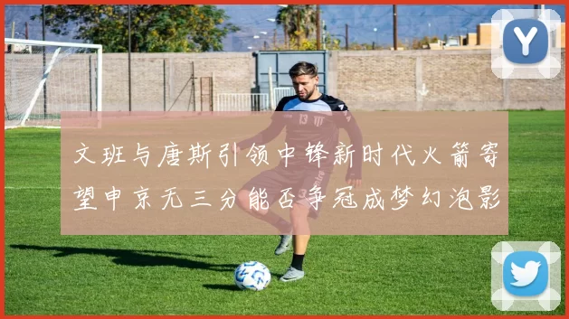 文班与唐斯引领中锋新时代火箭寄望申京无三分能否争冠成梦幻泡影