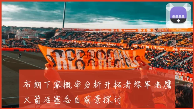 布朗下家概率分析开拓者绿军老鹰火箭活塞各自前景探讨